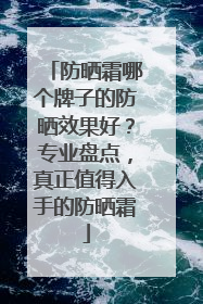 防晒霜哪个牌子的防晒效果好？专业盘点，真正值得入手的防晒霜