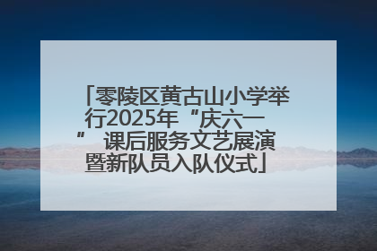 零陵区黄古山小学举行2025年“庆六一” 课后服务文艺展演暨新队员入队仪式