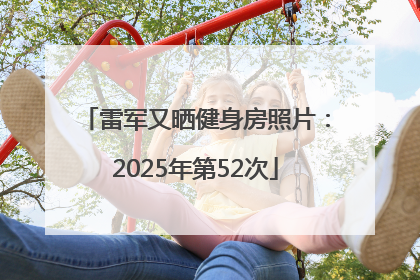 雷军又晒健身房照片：2025年第52次
