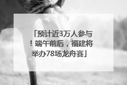 预计近3万人参与！端午前后，福建将举办78场龙舟赛