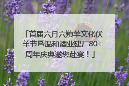 首届六月六羵羊文化伏羊节暨温和酒业建厂80周年庆典邀您赴宴！