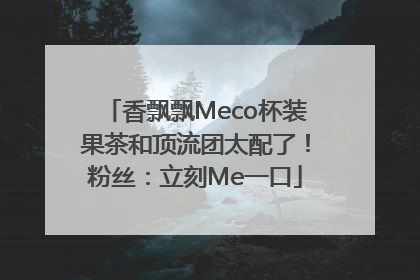 香飘飘Meco杯装果茶和顶流团太配了！粉丝：立刻Me一口