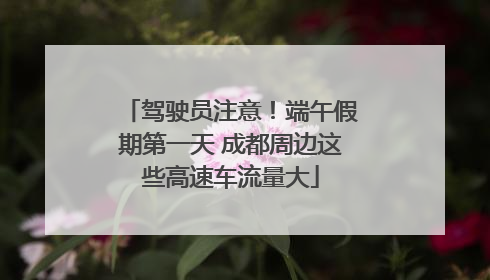 驾驶员注意！端午假期第一天 成都周边这些高速车流量大