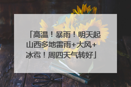 高温！暴雨！明天起山西多地雷雨+大风+冰雹！周四天气转好