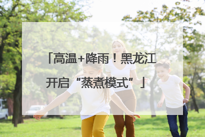 高温+降雨！黑龙江开启“蒸煮模式”
