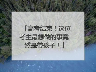 高考结束！这位考生最想做的事竟然是带孩子！
