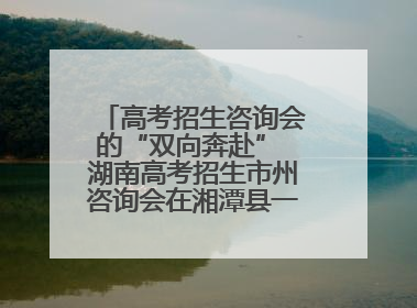 高考招生咨询会的“双向奔赴” 湖南高考招生市州咨询会在湘潭县一中举行