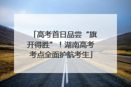 高考首日品尝“旗开得胜”！湖南高考考点全面护航考生