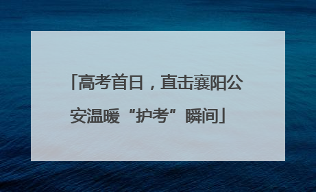 高考首日，直击襄阳公安温暖“护考”瞬间