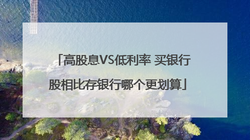 高股息VS低利率 买银行股相比存银行哪个更划算