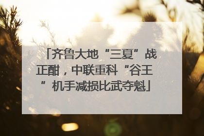 齐鲁大地“三夏”战正酣，中联重科“谷王”机手减损比武夺魁