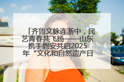 齐鲁文脉连浙中，民艺青春共飞扬——山东携手磐安共启2025年“文化和自然遗产日”系列活动