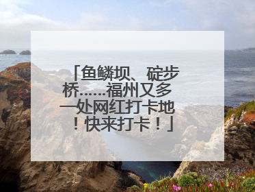 鱼鳞坝、碇步桥……福州又多一处网红打卡地！快来打卡！
