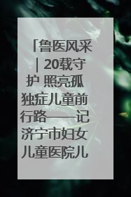 鲁医风采｜20载守护 照亮孤独症儿童前行路——记济宁市妇女儿童医院儿童康复中心主任、副主任技师赵淑珍