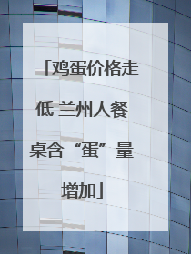 鸡蛋价格走低 兰州人餐桌含“蛋”量增加