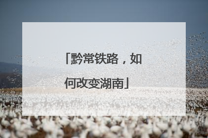 黔常铁路，如何改变湖南