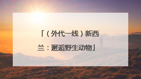 （外代一线）新西兰：邂逅野生动物