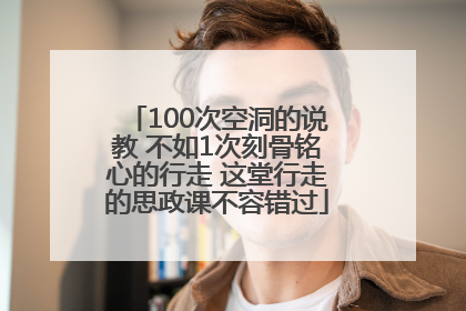 100次空洞的说教 不如1次刻骨铭心的行走 这堂行走的思政课不容错过