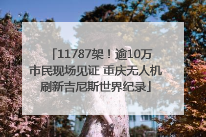 11787架！逾10万市民现场见证 重庆无人机刷新吉尼斯世界纪录