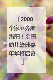 2000个家庭齐聚洛阳！全国幼儿篮球嘉年华将启幕