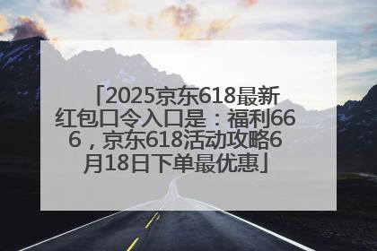 2025京东618最新红包口令入口是：福利666，京东618活动攻略6月18日下单最优惠