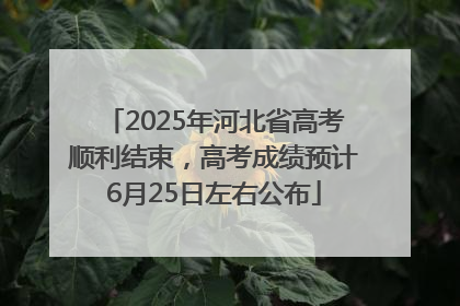 2025年河北省高考顺利结束，高考成绩预计6月25日左右公布