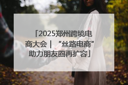 2025郑州跨境电商大会｜“丝路电商”助力朋友圈再扩容