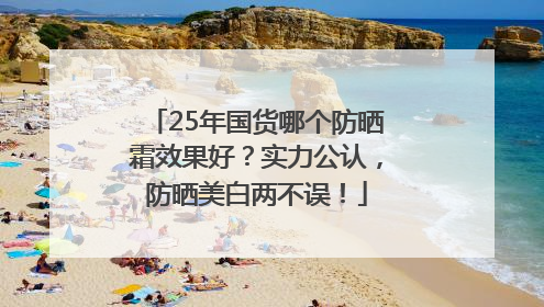 25年国货哪个防晒霜效果好？实力公认，防晒美白两不误！