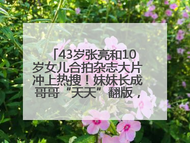 43岁张亮和10岁女儿合拍杂志大片冲上热搜！妹妹长成哥哥“天天”翻版，超模范十足