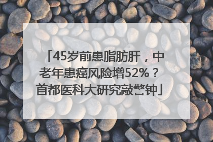 45岁前患脂肪肝，中老年患癌风险增52%？首都医科大研究敲警钟