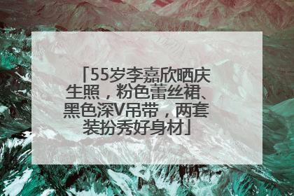55岁李嘉欣晒庆生照，粉色蕾丝裙、黑色深V吊带，两套装扮秀好身材
