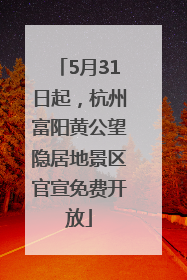 5月31日起，杭州富阳黄公望隐居地景区官宣免费开放