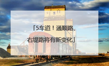5车道！通顺路、右堤路将有新变化