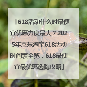 618活动什么时最便宜优惠力度最大？2025年京东淘宝618活动时间表全览：618最便宜最优惠选购攻略