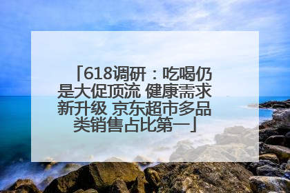 618调研：吃喝仍是大促顶流 健康需求新升级 京东超市多品类销售占比第一