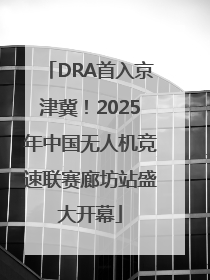 DRA首入京津冀！2025年中国无人机竞速联赛廊坊站盛大开幕