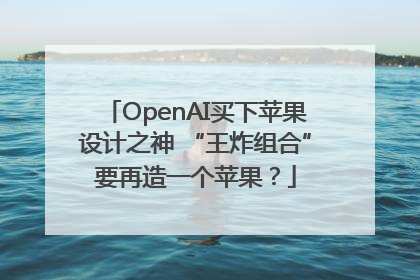 OpenAI买下苹果设计之神 “王炸组合”要再造一个苹果？