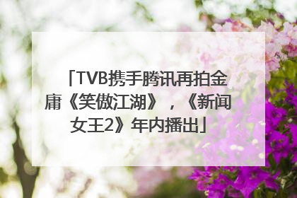 TVB携手腾讯再拍金庸《笑傲江湖》，《新闻女王2》年内播出